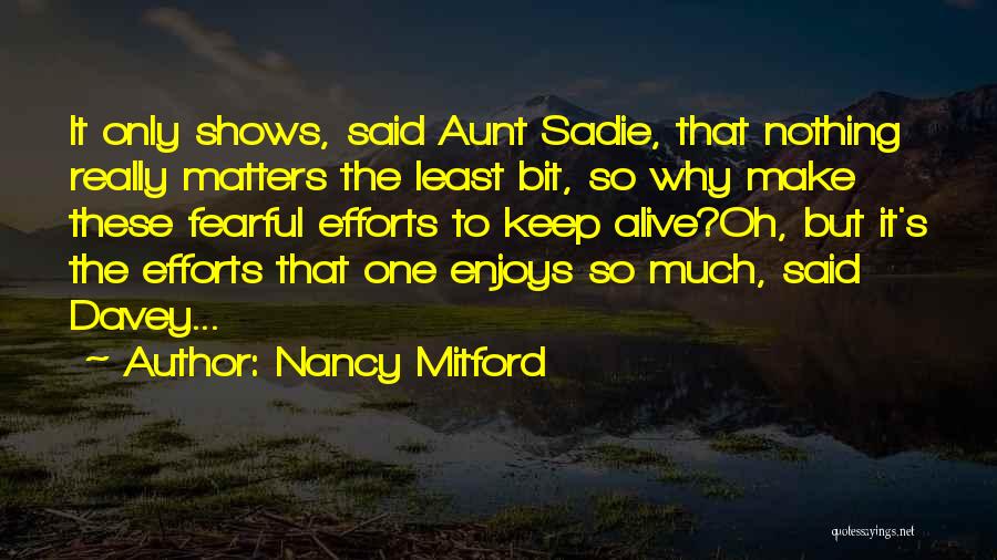 Nancy Mitford Quotes: It Only Shows, Said Aunt Sadie, That Nothing Really Matters The Least Bit, So Why Make These Fearful Efforts To