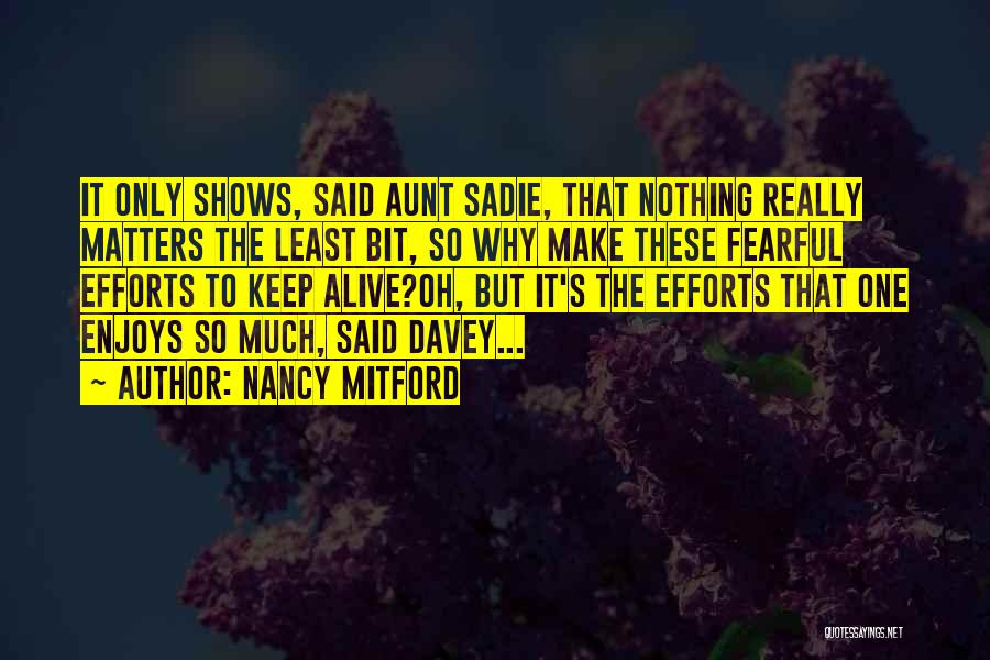 Nancy Mitford Quotes: It Only Shows, Said Aunt Sadie, That Nothing Really Matters The Least Bit, So Why Make These Fearful Efforts To