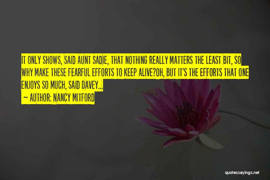 Nancy Mitford Quotes: It Only Shows, Said Aunt Sadie, That Nothing Really Matters The Least Bit, So Why Make These Fearful Efforts To