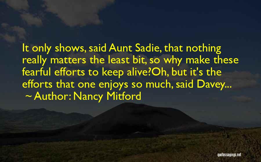 Nancy Mitford Quotes: It Only Shows, Said Aunt Sadie, That Nothing Really Matters The Least Bit, So Why Make These Fearful Efforts To