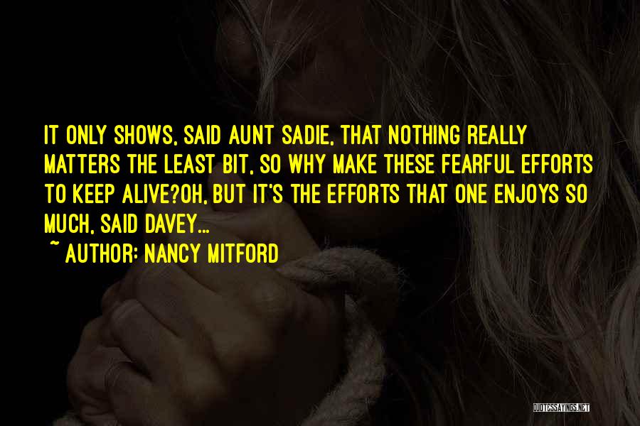 Nancy Mitford Quotes: It Only Shows, Said Aunt Sadie, That Nothing Really Matters The Least Bit, So Why Make These Fearful Efforts To