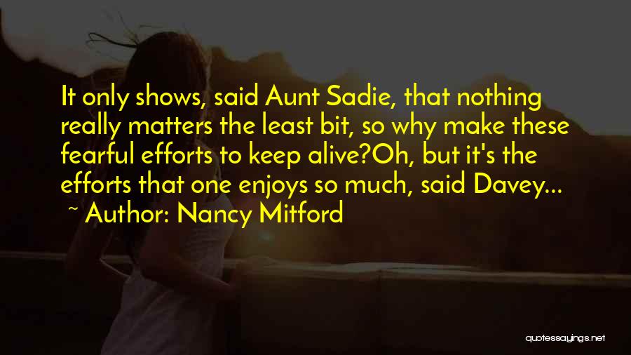 Nancy Mitford Quotes: It Only Shows, Said Aunt Sadie, That Nothing Really Matters The Least Bit, So Why Make These Fearful Efforts To