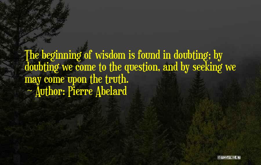 Pierre Abelard Quotes: The Beginning Of Wisdom Is Found In Doubting; By Doubting We Come To The Question, And By Seeking We May