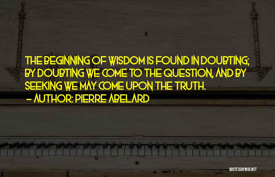 Pierre Abelard Quotes: The Beginning Of Wisdom Is Found In Doubting; By Doubting We Come To The Question, And By Seeking We May