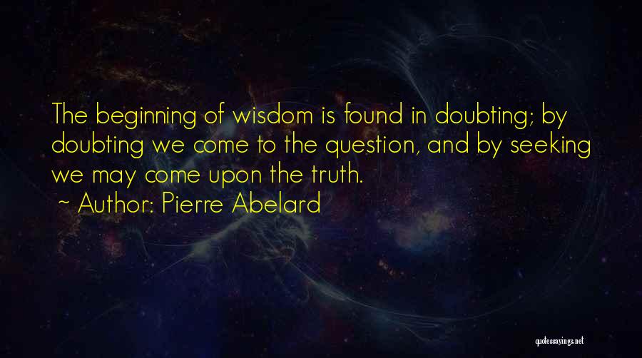 Pierre Abelard Quotes: The Beginning Of Wisdom Is Found In Doubting; By Doubting We Come To The Question, And By Seeking We May