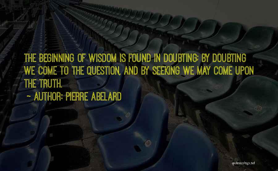 Pierre Abelard Quotes: The Beginning Of Wisdom Is Found In Doubting; By Doubting We Come To The Question, And By Seeking We May