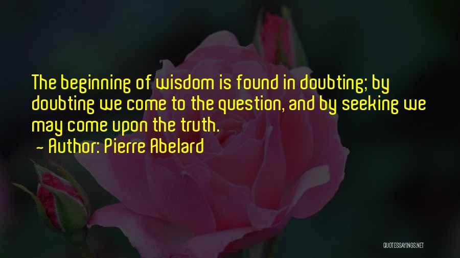 Pierre Abelard Quotes: The Beginning Of Wisdom Is Found In Doubting; By Doubting We Come To The Question, And By Seeking We May