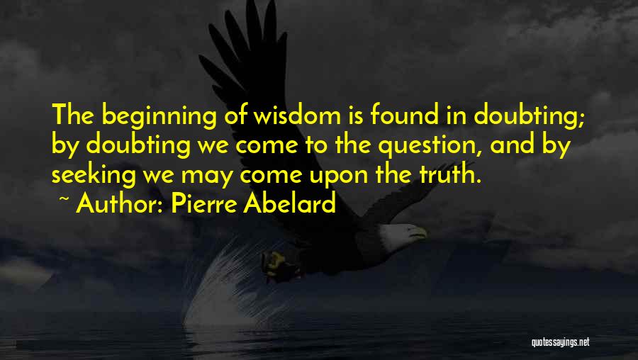 Pierre Abelard Quotes: The Beginning Of Wisdom Is Found In Doubting; By Doubting We Come To The Question, And By Seeking We May