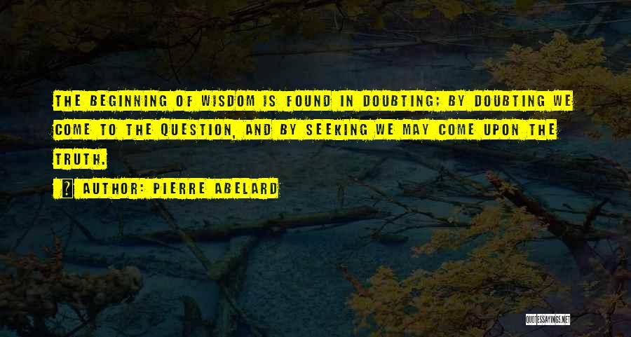 Pierre Abelard Quotes: The Beginning Of Wisdom Is Found In Doubting; By Doubting We Come To The Question, And By Seeking We May