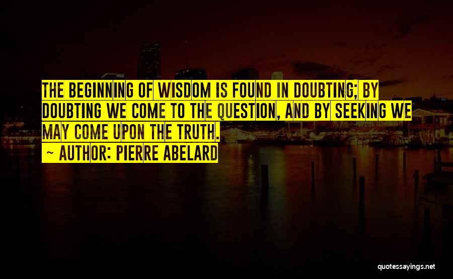 Pierre Abelard Quotes: The Beginning Of Wisdom Is Found In Doubting; By Doubting We Come To The Question, And By Seeking We May