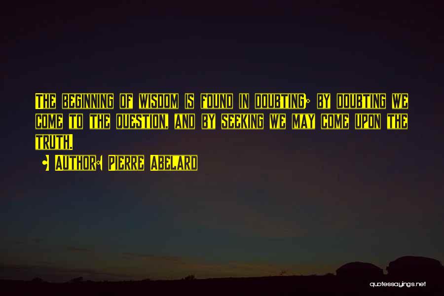 Pierre Abelard Quotes: The Beginning Of Wisdom Is Found In Doubting; By Doubting We Come To The Question, And By Seeking We May