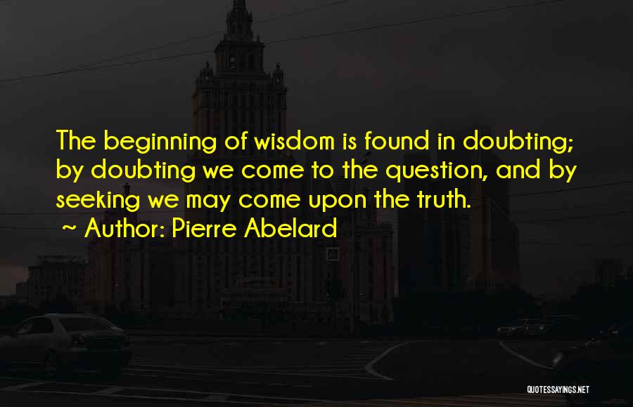 Pierre Abelard Quotes: The Beginning Of Wisdom Is Found In Doubting; By Doubting We Come To The Question, And By Seeking We May