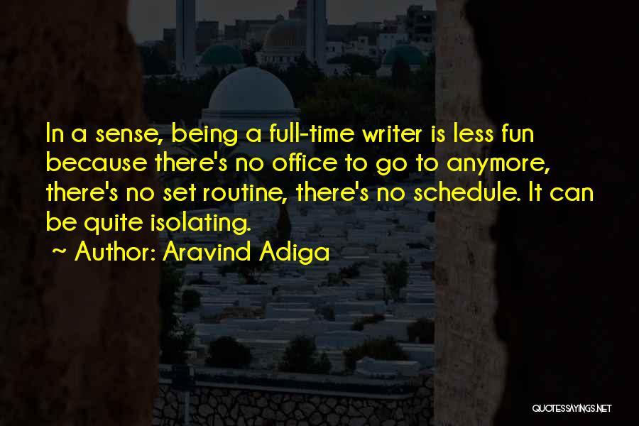 Aravind Adiga Quotes: In A Sense, Being A Full-time Writer Is Less Fun Because There's No Office To Go To Anymore, There's No
