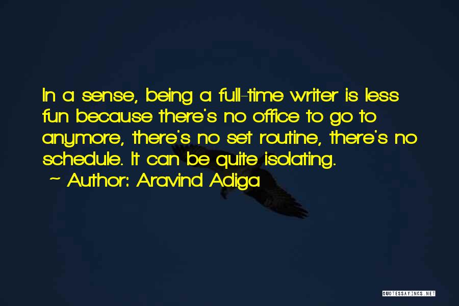 Aravind Adiga Quotes: In A Sense, Being A Full-time Writer Is Less Fun Because There's No Office To Go To Anymore, There's No