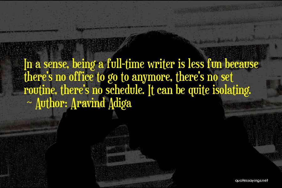 Aravind Adiga Quotes: In A Sense, Being A Full-time Writer Is Less Fun Because There's No Office To Go To Anymore, There's No