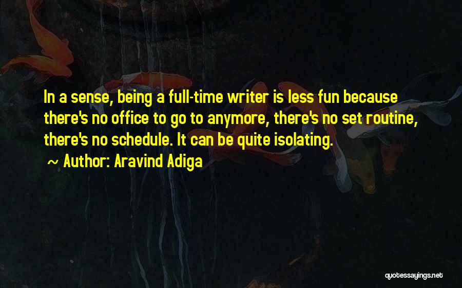 Aravind Adiga Quotes: In A Sense, Being A Full-time Writer Is Less Fun Because There's No Office To Go To Anymore, There's No