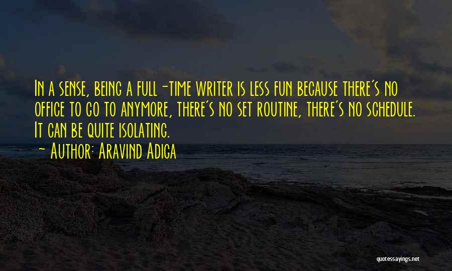 Aravind Adiga Quotes: In A Sense, Being A Full-time Writer Is Less Fun Because There's No Office To Go To Anymore, There's No