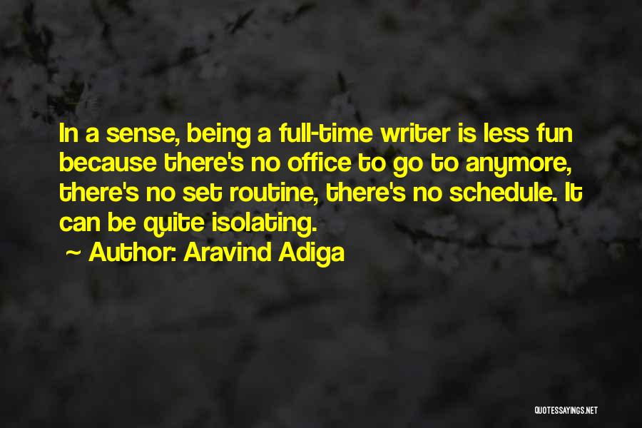 Aravind Adiga Quotes: In A Sense, Being A Full-time Writer Is Less Fun Because There's No Office To Go To Anymore, There's No