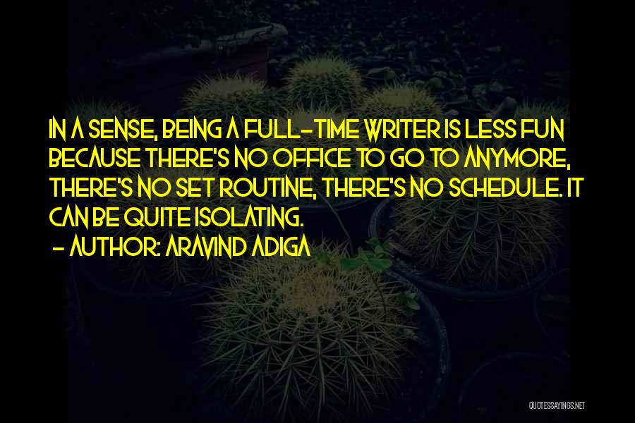 Aravind Adiga Quotes: In A Sense, Being A Full-time Writer Is Less Fun Because There's No Office To Go To Anymore, There's No