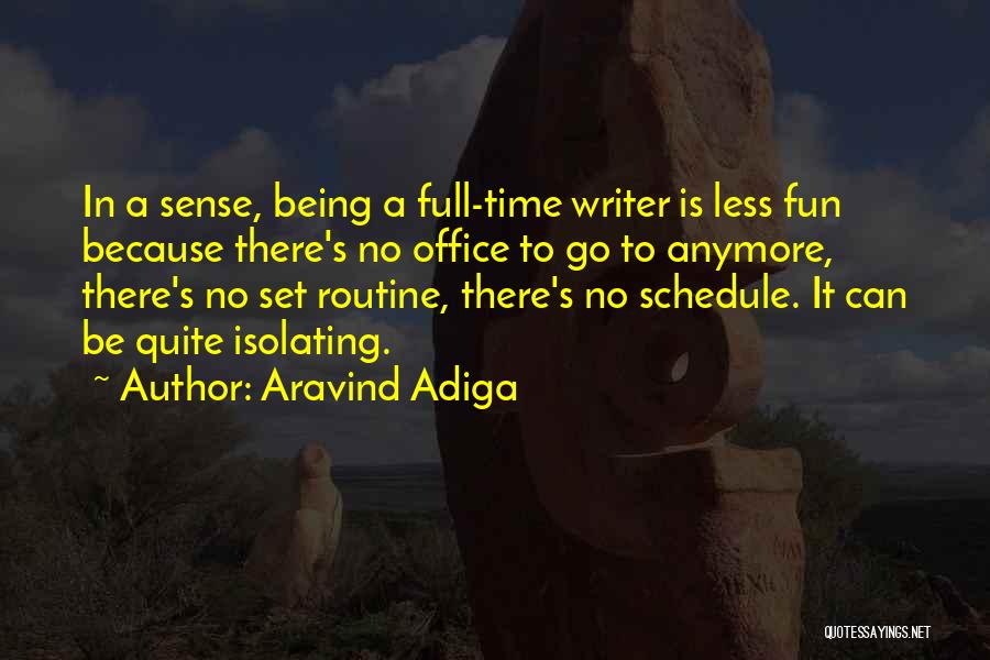 Aravind Adiga Quotes: In A Sense, Being A Full-time Writer Is Less Fun Because There's No Office To Go To Anymore, There's No