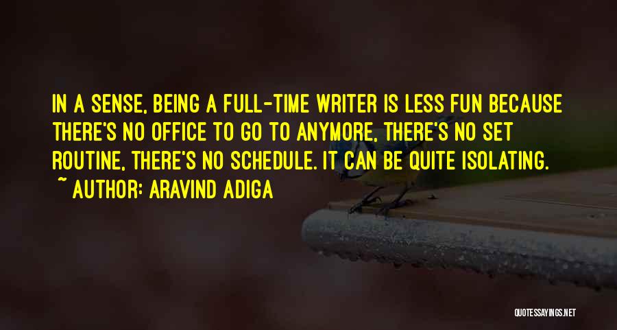 Aravind Adiga Quotes: In A Sense, Being A Full-time Writer Is Less Fun Because There's No Office To Go To Anymore, There's No