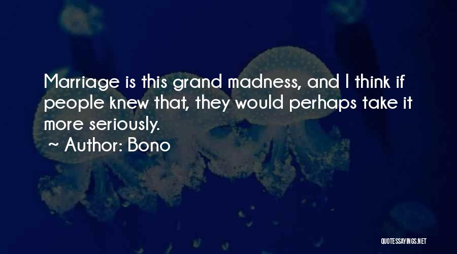 Bono Quotes: Marriage Is This Grand Madness, And I Think If People Knew That, They Would Perhaps Take It More Seriously.