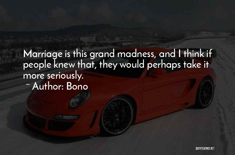 Bono Quotes: Marriage Is This Grand Madness, And I Think If People Knew That, They Would Perhaps Take It More Seriously.