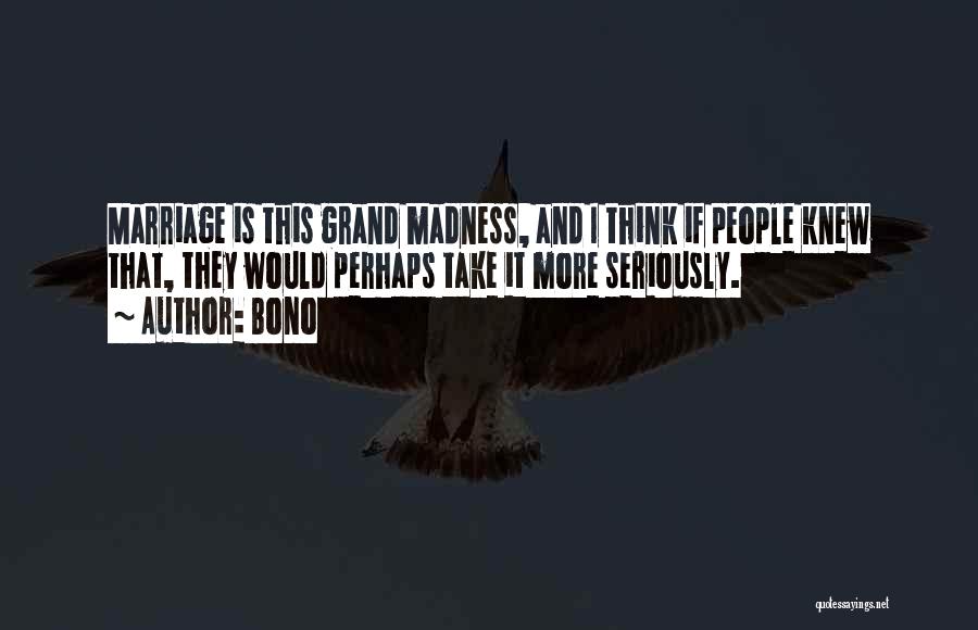 Bono Quotes: Marriage Is This Grand Madness, And I Think If People Knew That, They Would Perhaps Take It More Seriously.