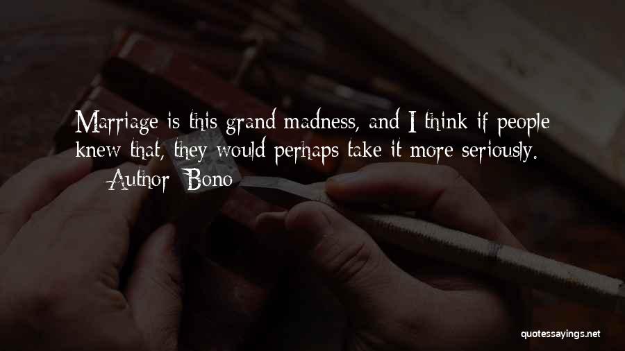 Bono Quotes: Marriage Is This Grand Madness, And I Think If People Knew That, They Would Perhaps Take It More Seriously.