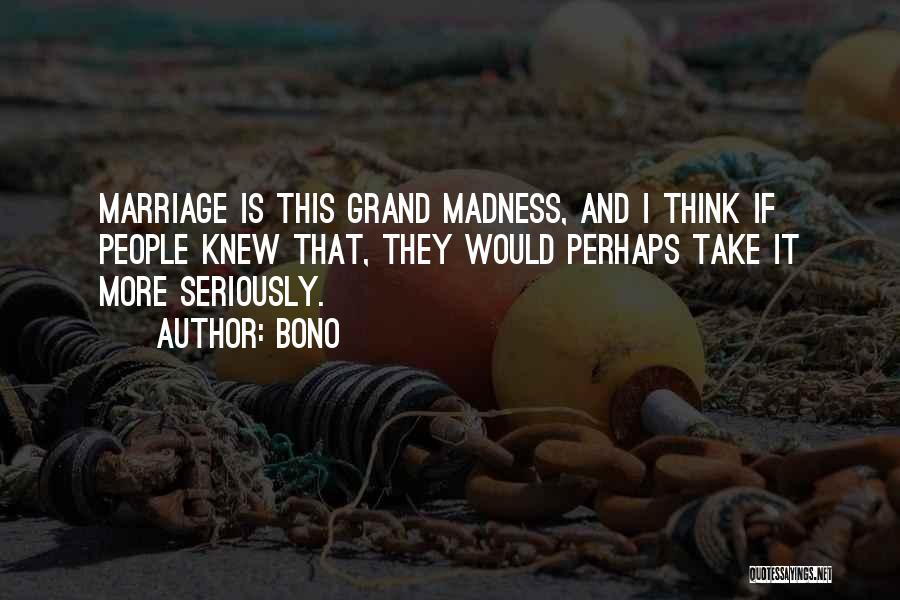 Bono Quotes: Marriage Is This Grand Madness, And I Think If People Knew That, They Would Perhaps Take It More Seriously.