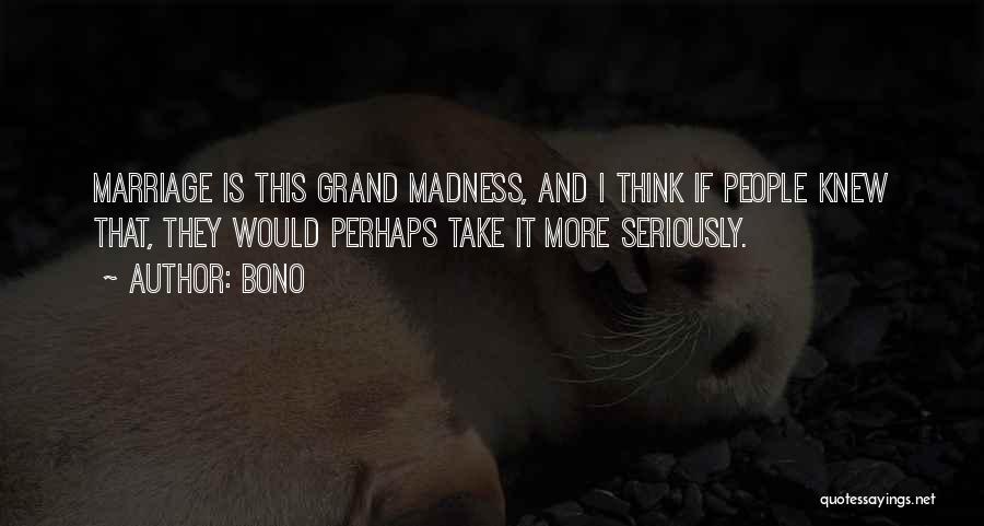 Bono Quotes: Marriage Is This Grand Madness, And I Think If People Knew That, They Would Perhaps Take It More Seriously.