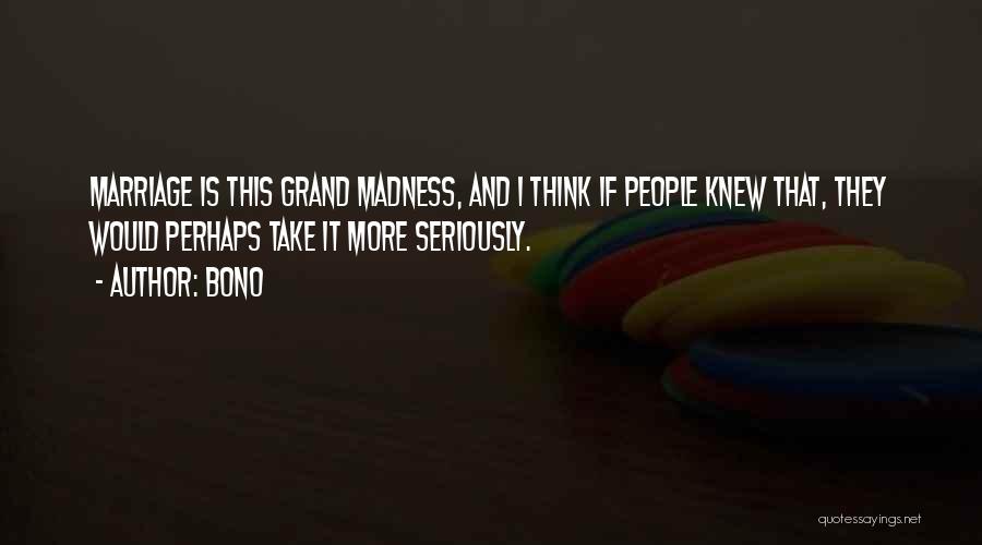 Bono Quotes: Marriage Is This Grand Madness, And I Think If People Knew That, They Would Perhaps Take It More Seriously.