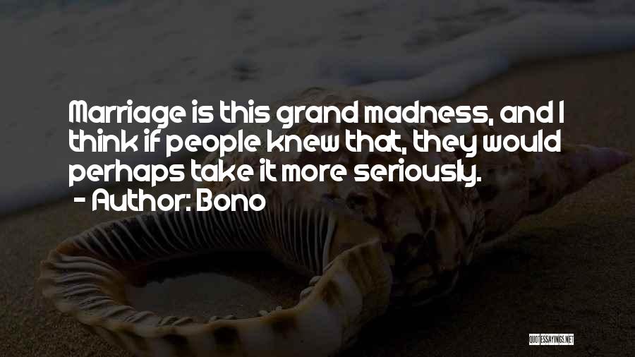 Bono Quotes: Marriage Is This Grand Madness, And I Think If People Knew That, They Would Perhaps Take It More Seriously.