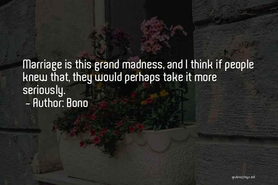 Bono Quotes: Marriage Is This Grand Madness, And I Think If People Knew That, They Would Perhaps Take It More Seriously.