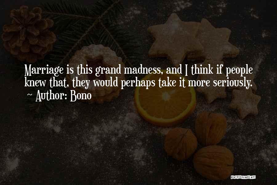 Bono Quotes: Marriage Is This Grand Madness, And I Think If People Knew That, They Would Perhaps Take It More Seriously.