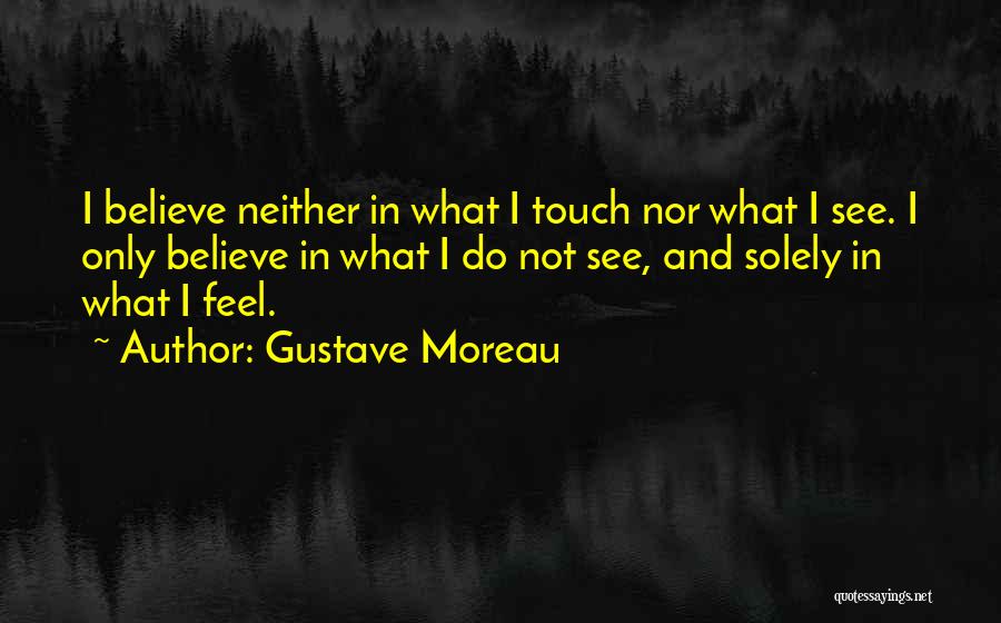 Gustave Moreau Quotes: I Believe Neither In What I Touch Nor What I See. I Only Believe In What I Do Not See,