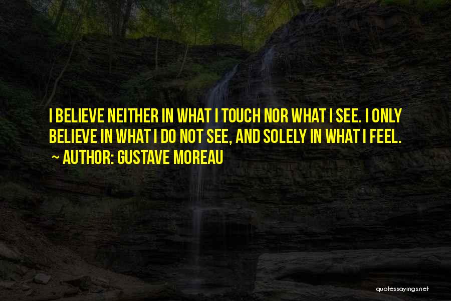 Gustave Moreau Quotes: I Believe Neither In What I Touch Nor What I See. I Only Believe In What I Do Not See,