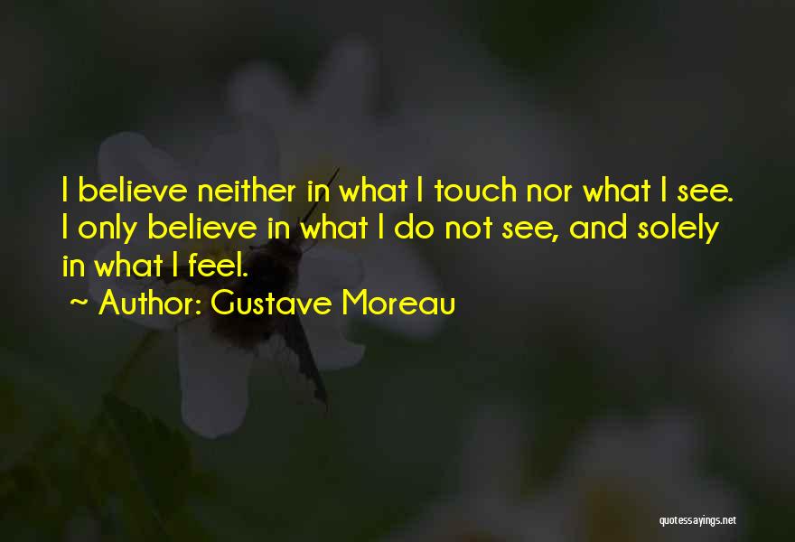 Gustave Moreau Quotes: I Believe Neither In What I Touch Nor What I See. I Only Believe In What I Do Not See,