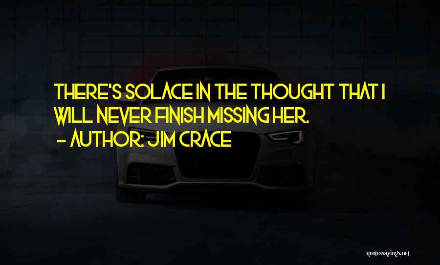 Jim Crace Quotes: There's Solace In The Thought That I Will Never Finish Missing Her.