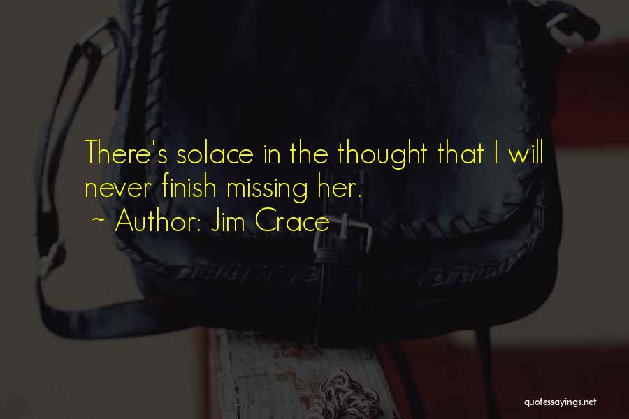 Jim Crace Quotes: There's Solace In The Thought That I Will Never Finish Missing Her.