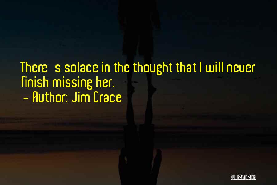 Jim Crace Quotes: There's Solace In The Thought That I Will Never Finish Missing Her.