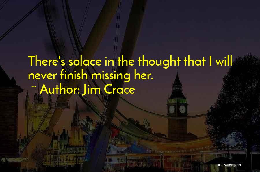 Jim Crace Quotes: There's Solace In The Thought That I Will Never Finish Missing Her.