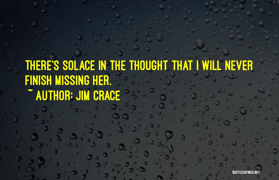 Jim Crace Quotes: There's Solace In The Thought That I Will Never Finish Missing Her.