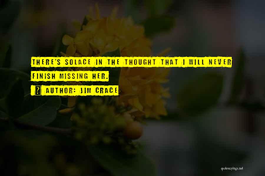 Jim Crace Quotes: There's Solace In The Thought That I Will Never Finish Missing Her.