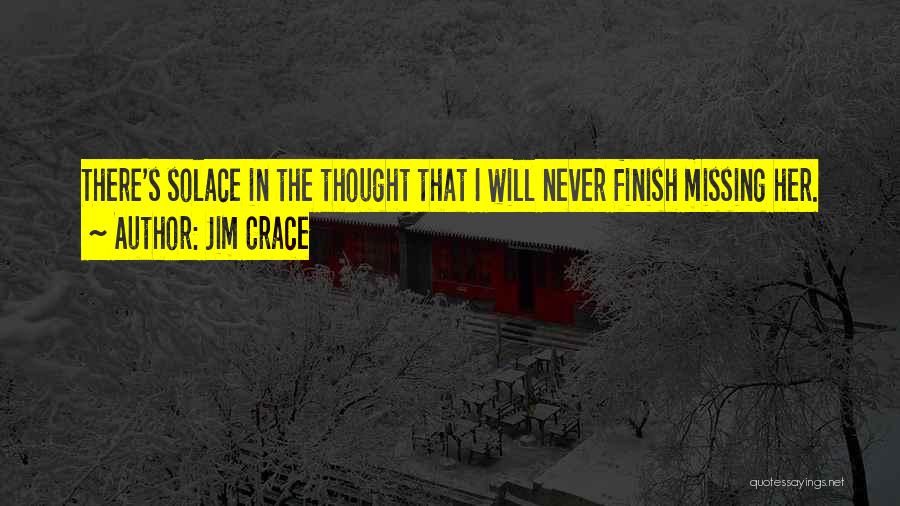 Jim Crace Quotes: There's Solace In The Thought That I Will Never Finish Missing Her.