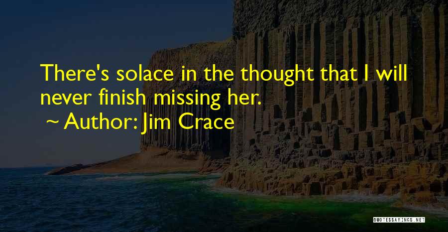 Jim Crace Quotes: There's Solace In The Thought That I Will Never Finish Missing Her.