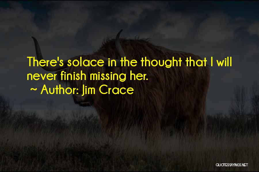 Jim Crace Quotes: There's Solace In The Thought That I Will Never Finish Missing Her.