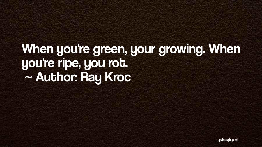 Ray Kroc Quotes: When You're Green, Your Growing. When You're Ripe, You Rot.