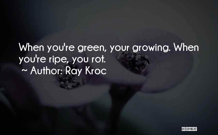 Ray Kroc Quotes: When You're Green, Your Growing. When You're Ripe, You Rot.
