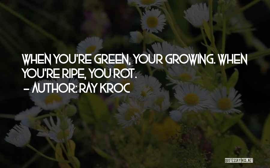 Ray Kroc Quotes: When You're Green, Your Growing. When You're Ripe, You Rot.